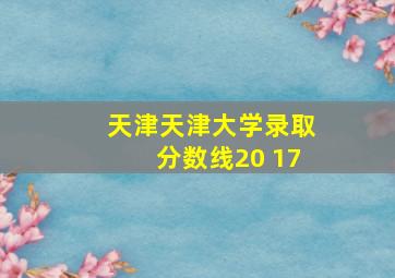 天津天津大学录取分数线20 17